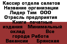 Кассир отдела салатов › Название организации ­ Лидер Тим, ООО › Отрасль предприятия ­ Книги, печатные издания › Минимальный оклад ­ 19 000 - Все города Работа » Вакансии   . Брянская обл.,Сельцо г.